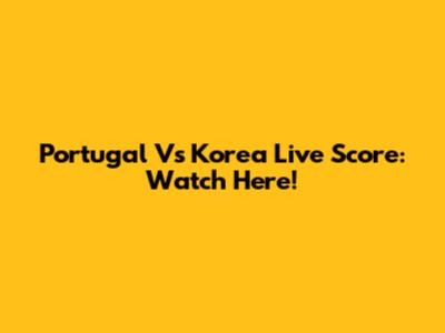 Portugal Vs Korea Live Score: Watch Here!