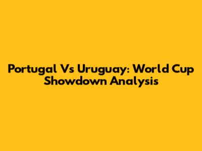 Portugal Vs Uruguay: World Cup Showdown Analysis