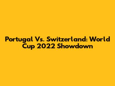 Portugal Vs. Switzerland: World Cup 2022 Showdown