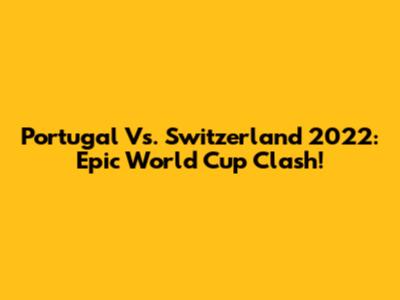 Portugal Vs. Switzerland 2022: Epic World Cup Clash!