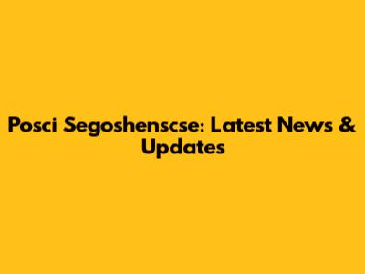 Posci Segoshenscse: Latest News & Updates