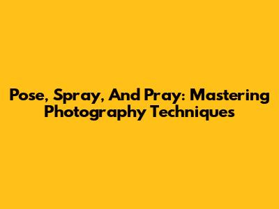 Pose, Spray, And Pray: Mastering Photography Techniques