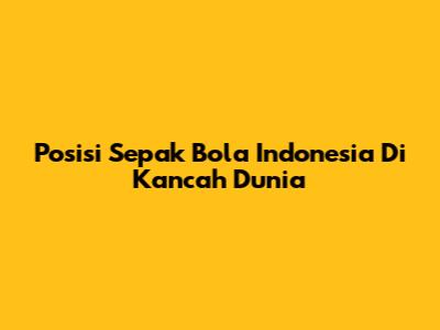 Posisi Sepak Bola Indonesia Di Kancah Dunia