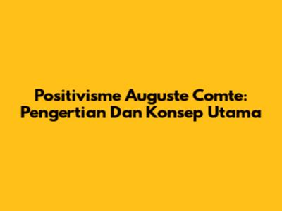 Positivisme Auguste Comte: Pengertian Dan Konsep Utama