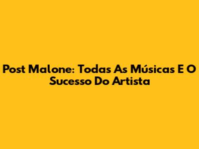 Post Malone: Todas As Músicas E O Sucesso Do Artista