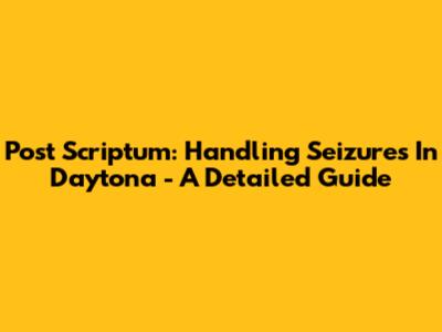 Post Scriptum: Handling Seizures In Daytona - A Detailed Guide