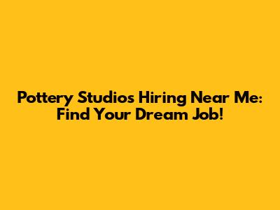 Pottery Studios Hiring Near Me: Find Your Dream Job!