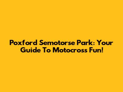 Poxford Semotorse Park: Your Guide To Motocross Fun!