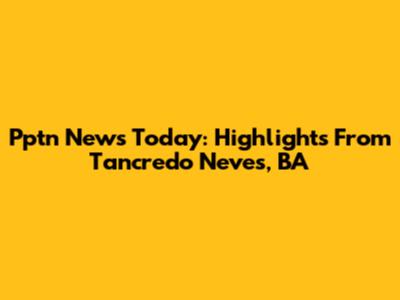 Pptn News Today: Highlights From Tancredo Neves, BA