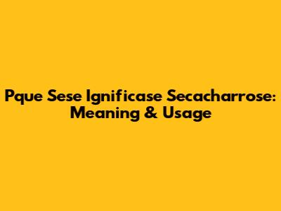 Pque Sese Ignificase Secacharrose: Meaning & Usage