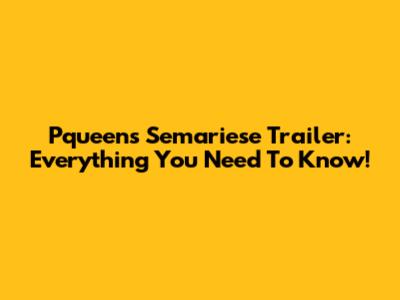 Pqueen's Semariese Trailer: Everything You Need To Know!