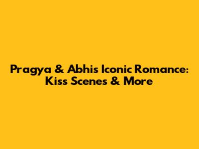 Pragya & Abhi's Iconic Romance: Kiss Scenes & More