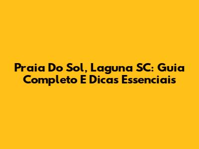 Praia Do Sol, Laguna SC: Guia Completo E Dicas Essenciais