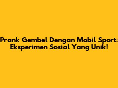 Prank Gembel Dengan Mobil Sport: Eksperimen Sosial Yang Unik!