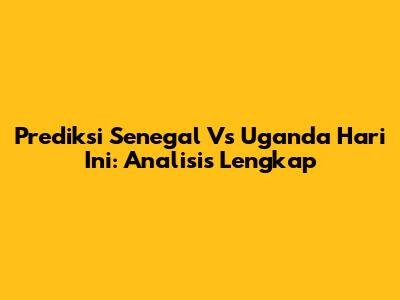 Prediksi Senegal Vs Uganda Hari Ini: Analisis Lengkap