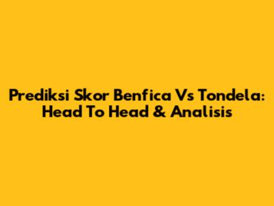 Prediksi Skor Benfica Vs Tondela: Head To Head & Analisis
