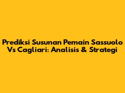 Prediksi Susunan Pemain Sassuolo Vs Cagliari: Analisis & Strategi