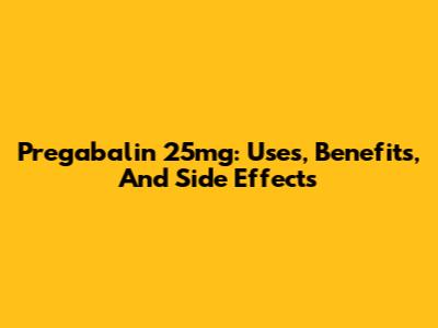 Pregabalin 25mg: Uses, Benefits, And Side Effects