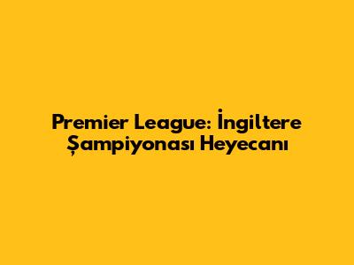 Premier League: İngiltere Şampiyonası Heyecanı