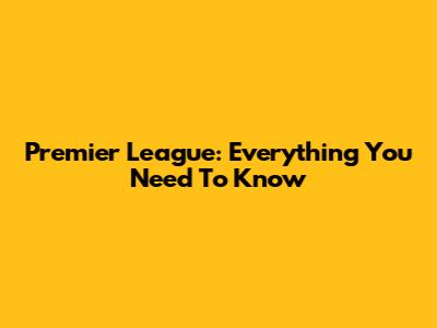 Premier League: Everything You Need To Know