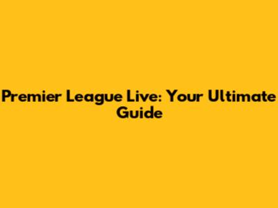Premier League Live: Your Ultimate Guide
