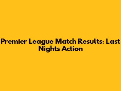 Premier League Match Results: Last Night's Action