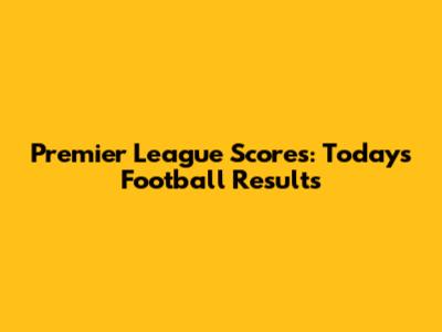 Premier League Scores: Today's Football Results