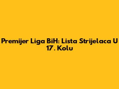 Premijer Liga BiH: Lista Strijelaca U 17. Kolu