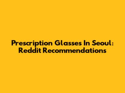 Prescription Glasses In Seoul: Reddit Recommendations