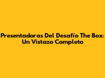 Presentadoras Del Desafío The Box: Un Vistazo Completo