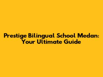 Prestige Bilingual School Medan: Your Ultimate Guide