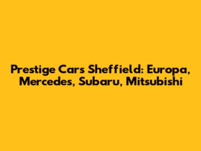 Prestige Cars Sheffield: Europa, Mercedes, Subaru, Mitsubishi