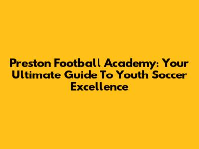Preston Football Academy: Your Ultimate Guide To Youth Soccer Excellence