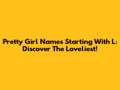 Pretty Girl Names Starting With L: Discover The Loveliest!