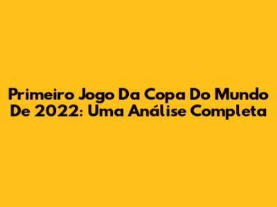 Primeiro Jogo Da Copa Do Mundo De 2022: Uma Análise Completa