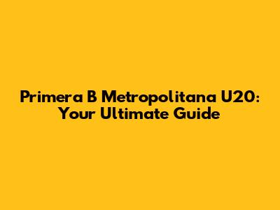 Primera B Metropolitana U20: Your Ultimate Guide
