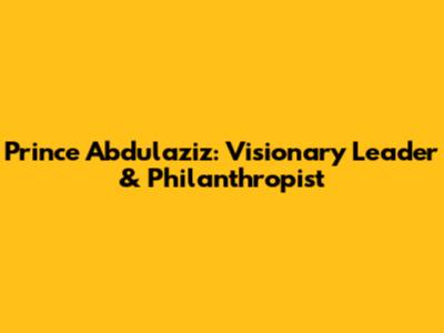 Prince Abdulaziz: Visionary Leader & Philanthropist