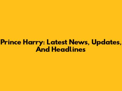 Prince Harry: Latest News, Updates, And Headlines