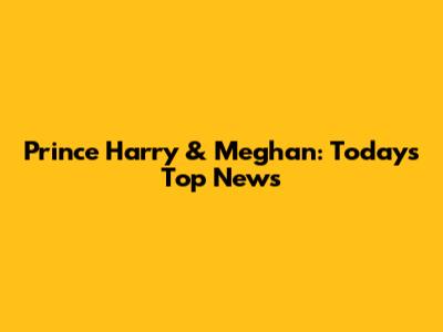 Prince Harry & Meghan: Today's Top News