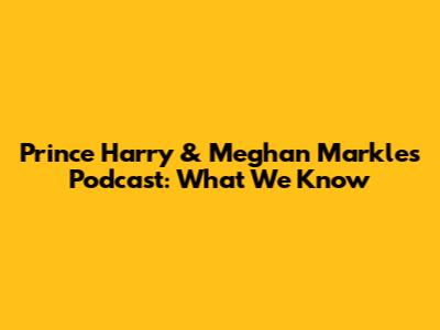 Prince Harry & Meghan Markle's Podcast: What We Know