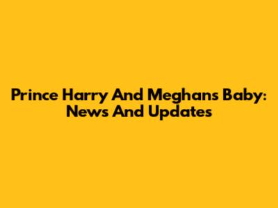 Prince Harry And Meghan's Baby: News And Updates
