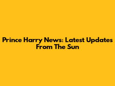 Prince Harry News: Latest Updates From The Sun
