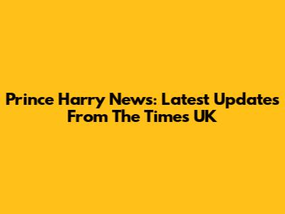 Prince Harry News: Latest Updates From The Times UK