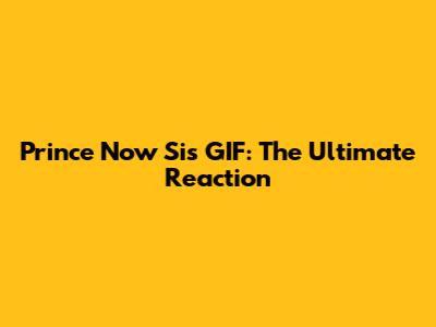 Prince Now Sis GIF: The Ultimate Reaction