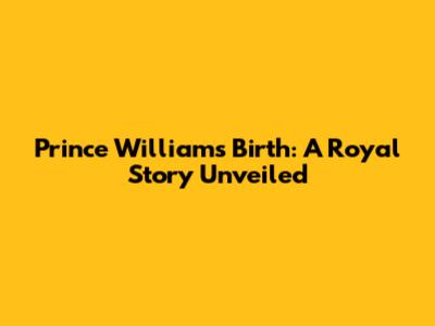 Prince William's Birth: A Royal Story Unveiled