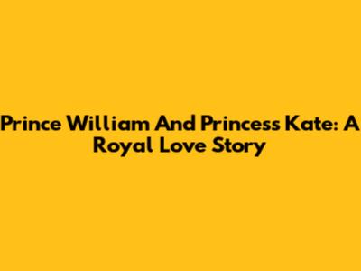 Prince William And Princess Kate: A Royal Love Story