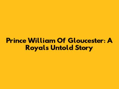 Prince William Of Gloucester: A Royal's Untold Story