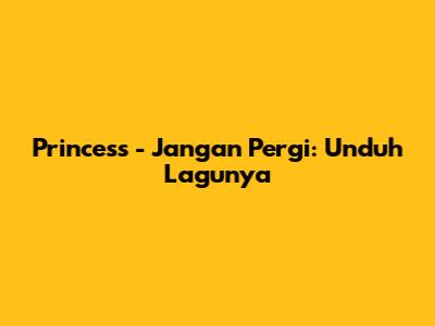 Princess - Jangan Pergi: Unduh Lagunya