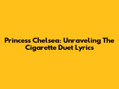 Princess Chelsea: Unraveling The Cigarette Duet Lyrics