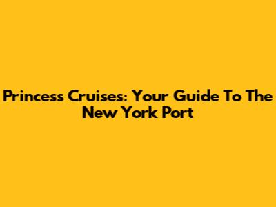 Princess Cruises: Your Guide To The New York Port